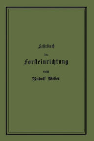 Title: Lehrbuch der Forsteinrichtung mit besonderer Berücksichtigung der Zuwachsgesetze der Waldbäume, Author: Rudolf Weber