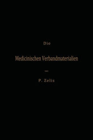 Title: Die Medicinischen Verbandmaterialien mit besonderer Berücksichtigung ihrer Gewinnung, Fabrikation, Untersuchung und Werthbestimmung sowie ihrer Aufbewahrung und Verpackung, Author: P. Zelis