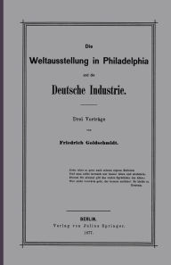 Title: Die Weltausstellung in Philadelphia und die Deutsche Industrie: Drei Vorträge, Author: F. Goldschmidt