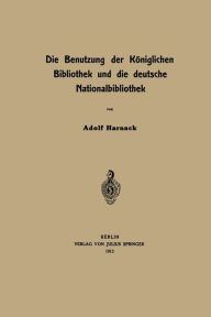 Title: Die Benutzung der Kï¿½niglichen Bibliothek und die deutsche Nationalbibliothek, Author: Na Harnack