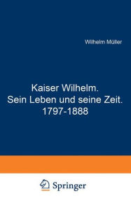 Title: Kaiser Wilhelm. Sein Leben und seine Zeit. 1797-1888, Author: Wilhelm Müller