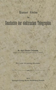 Title: Kurzer Abriss der Geschichte der elektrischen Telegraphie: Unter besonderer Bezugnahme auf die bei Gelegenheit der Wiener Weltausstellung 1873 veranstaltete historische Telegraphen-Ausstellung des Deutschen Reiches, Author: Karl Eduard Zetzsche