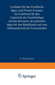 Title: Leitfaden für das Preußische Jäger- und Förster-Examen: Ein Lehrbuch für den Unterricht der Forstlehrlinge auf den Revieren, der gelernten Jäger bei den Bataillonen und zum Selbstunterricht der Forstaufseher, Author: G. Westermeier