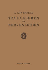 Title: Sexualleben und Nervenleiden: Nebst Einem Anhang ï¿½ber Prophylaxe und Behandlung der Sexuellen Neurasthenie, Author: Leopold Loewenfeld