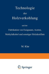 Title: Technologie der Holzverkohlung und der Fabrikation von Essigsï¿½ure, Aceton, Methylalkohol und sonstiger Holzdestillate, Author: Max Klar