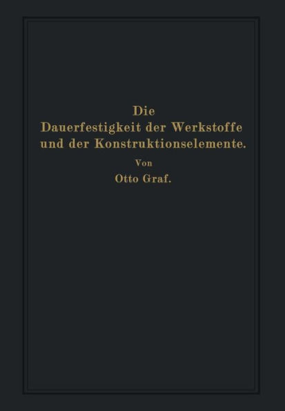 Die Dauerfestigkeit der Werkstoffe und der Konstruktionselemente: Elastizität und Festigkeit von Stahl, Stahlguß, Gußeisen, Nichteisenmetall, Stein, Beton, Holz und Glas bei oftmaliger Belastung und Entlastung sowie bei ruhender Belastung