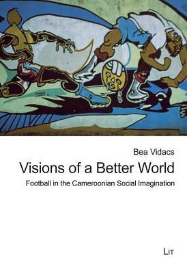 Visions of a Better World: Football in the Cameroonian Social Imagination Volume 21