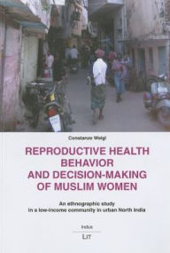 Title: Reproductive Health Behavior and Decision-making of Muslim Women : An Ethnographic Study in a Low-income Community in Urban North India, Author: Constanze Weigl