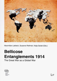 Title: Bellicose Entanglements 1914: The Great War as a Global War, Author: Maximilian Lakitsch
