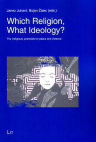 Title: Which Religion, What Ideology?: The (religious) potentials for peace and violence, Author: Janez Juhant