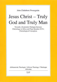 Title: Jesus Christ - Truly God and Truly Man: Towards a Systematic Dialogue between Christology in Africa and Pope Benedict XVI's Christological Conception, Author: John Chidubem Nwaogaidu