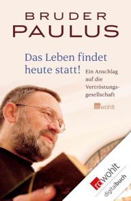 Title: Das Leben findet heute statt!: Ein Anschlag auf die Vertröstungsgesellschaft, Author: Bruder Paulus Terwitte