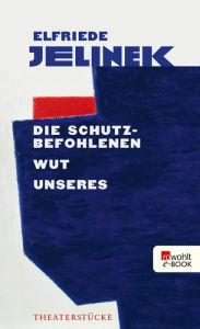 Title: Die Schutzbefohlenen. Wut. Unseres: Theaterstücke, Author: Elfriede Jelinek