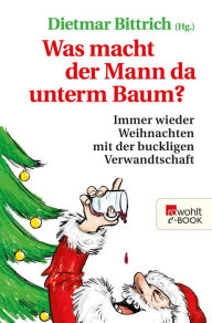 Title: Was macht der Mann da unterm Baum?: Immer wieder Weihnachten mit der buckligen Verwandtschaft, Author: Dietmar Bittrich