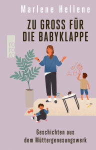 Title: Zu groß für die Babyklappe: Geschichten aus dem Müttergenesungswerk, Author: Marlene Hellene