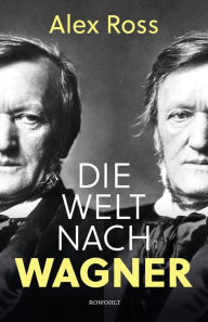 Title: Die Welt nach Wagner: Ein deutscher Künstler und sein Einfluss auf die Moderne, Author: Alex Ross