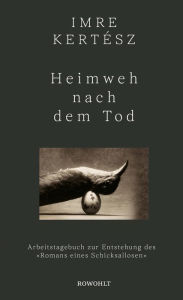 Title: Heimweh nach dem Tod: Arbeitstagebuch zur Entstehung des «Romans eines Schicksallosen», Author: Imre Kertész