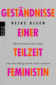 Title: Geständnisse einer Teilzeitfeministin: Mein Verstand ist willig, aber der Alltag macht mich schwach, Author: Heike Kleen