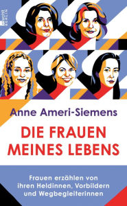 Title: Die Frauen meines Lebens: Frauen erzählen von ihren Heldinnen, Vorbildern und Wegbegleiterinnen, Author: Anne Ameri-Siemens