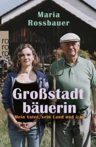 Title: Großstadtbäuerin: Mein Vater, sein Land und ich, Author: Maria Rossbauer