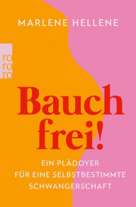 Title: Bauch frei!: Ein Plädoyer für eine selbstbestimmte Schwangerschaft, Author: Marlene Hellene