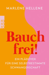 Title: Bauch frei!: Ein Plädoyer für eine selbstbestimmte Schwangerschaft, Author: Marlene Hellene