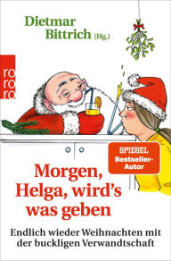Title: Morgen, Helga, wird's was geben: Endlich wieder Weihnachten mit der buckligen Verwandtschaft, Author: Dietmar Bittrich