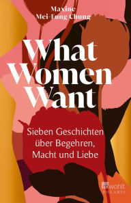 Title: What Women Want: Sieben Geschichten über Begehren, Macht und Liebe, Author: Maxine Mei-Fung Chung
