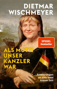 Title: Als Mutti unser Kanzler war: Erinnerungen an eine total krasse Zeit, Author: Dietmar Wischmeyer