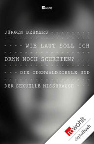 Title: Wie laut soll ich denn noch schreien?: Die Odenwaldschule und der sexuelle Missbrauch, Author: Jürgen Dehmers