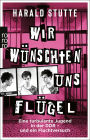 Wir wünschten uns Flügel: Eine turbulente Jugend in der DDR - und ein Fluchtversuch