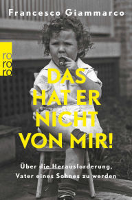 Title: Das hat er nicht von mir!: Über die Herausforderung, Vater eines Sohnes zu werden, Author: Francesco Giammarco