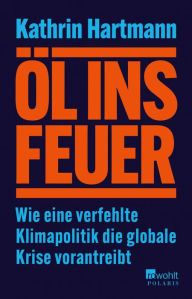 Title: Öl ins Feuer: Wie eine verfehlte Klimapolitik die globale Krise vorantreibt, Author: Kathrin Hartmann