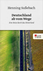 Title: Deutschland ab vom Wege: Eine Reise durch das Hinterland, Author: Henning Sußebach