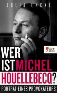 Title: Wer ist Michel Houellebecq?: Porträt eine Provokateurs, Author: Julia Encke