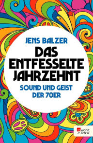 Title: Das entfesselte Jahrzehnt: Sound und Geist der 70er, Author: Jens Balzer