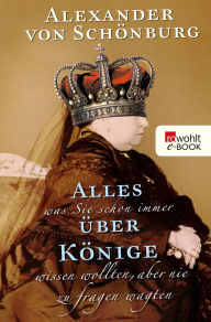 Title: Alles, was Sie schon immer über Könige wissen wollten, aber nie zu fragen wagten, Author: Alexander Graf von Schönburg