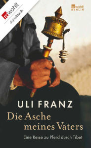 Title: Die Asche meines Vaters: Eine Reise zu Pferd durch Tibet, Author: Uli Franz