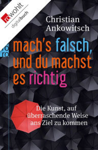 Title: Mach's falsch, und du machst es richtig: Die Kunst der paradoxen Lebensführung, Author: Christian Ankowitsch