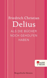 Title: Als die Bücher noch geholfen haben: Biografische Skizzen, Author: Friedrich Christian Delius