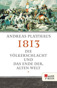 Title: 1813: Die Völkerschlacht und das Ende der alten Welt, Author: Andreas Platthaus