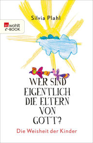 Title: Wer sind eigentlich die Eltern von Gott?: Die Weisheit der Kinder, Author: Silvia Plahl