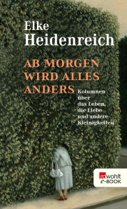 Title: Ab morgen wird alles anders: Kolumnen über das Leben, die Liebe und andere Kleinigkeiten, Author: Elke Heidenreich