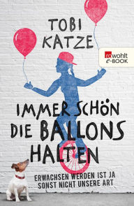 Title: Immer schön die Ballons halten: Erwachsen werden ist ja sonst nicht unsere Art, Author: Tobi Katze