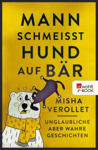 Title: Mann schmeißt Hund auf Bär: Unglaubliche, aber wahre Geschichten, Author: Misha Verollet