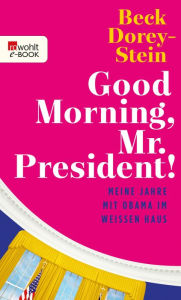 Title: Good Morning, Mr. President!: Meine Jahre mit Obama im Weißen Haus, Author: Beck Dorey-Stein