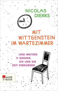 Title: Mit Wittgenstein im Wartezimmer: und weitere 11 Denker, die uns die Zeit verkürzen, Author: Nicolas Dierks