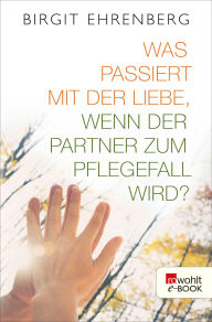 Title: Was passiert mit der Liebe, wenn der Partner zum Pflegefall wird?, Author: Birgit Ehrenberg