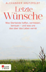 Title: Letzte Wünsche: Was Sterbende hoffen, vermissen, bereuen - und was uns das über das Leben verrät, Author: Alexander Krützfeldt