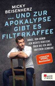 Title: ... und zur Apokalypse gibt es Filterkaffee: Dinge, von denen ich nichts verstehe, über die ich aber trotzdem schreibe, Author: Micky Beisenherz